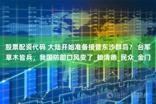 股票配资代码 大陆开始准备接管东沙群岛？ 台军草木皆兵，我国防部口风变了_赖清德_民众_金门