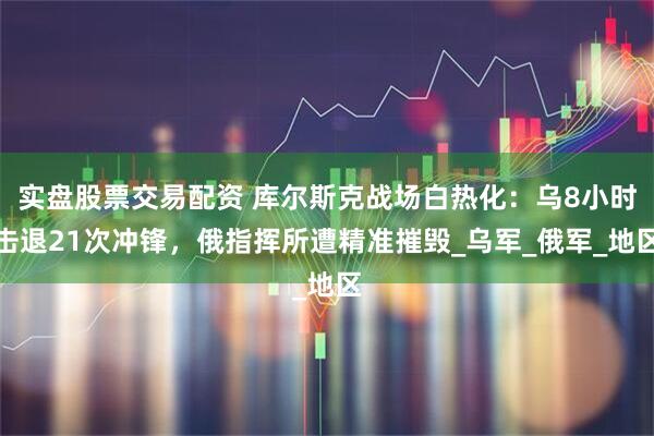 实盘股票交易配资 库尔斯克战场白热化：乌8小时击退21次冲锋，俄指挥所遭精准摧毁_乌军_俄军_地区