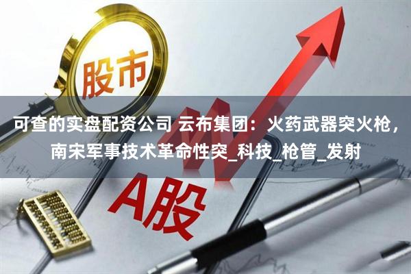 可查的实盘配资公司 云布集团：火药武器突火枪，南宋军事技术革命性突_科技_枪管_发射