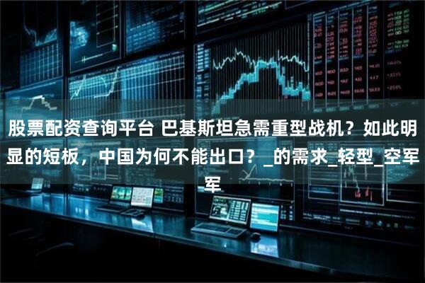 股票配资查询平台 巴基斯坦急需重型战机？如此明显的短板，中国为何不能出口？_的需求_轻型_空军
