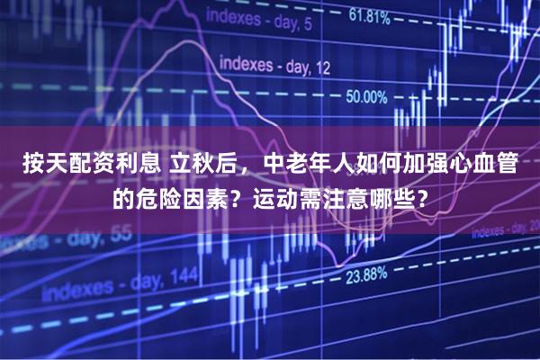 按天配资利息 立秋后，中老年人如何加强心血管的危险因素？运动需注意哪些？