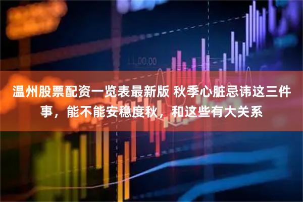 温州股票配资一览表最新版 秋季心脏忌讳这三件事，能不能安稳度秋，和这些有大关系