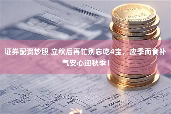 证券配资炒股 立秋后再忙别忘吃4宝，应季而食补气安心迎秋季！