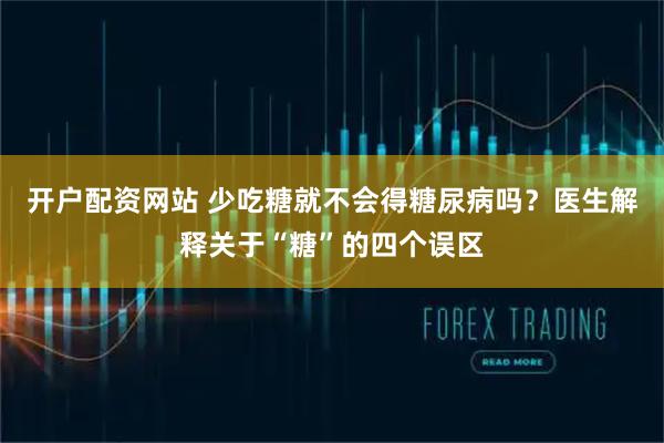 开户配资网站 少吃糖就不会得糖尿病吗？医生解释关于“糖”的四个误区