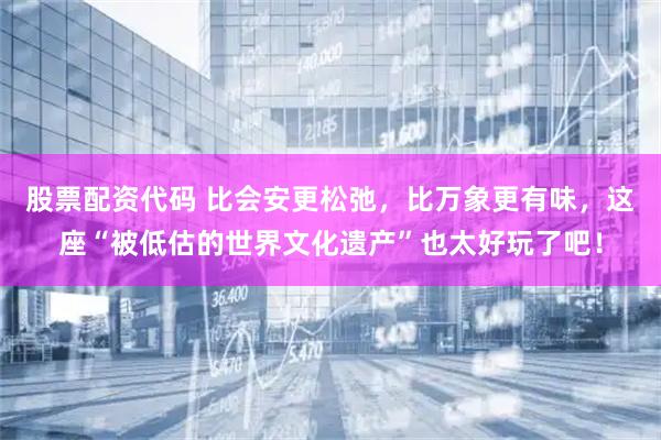 股票配资代码 比会安更松弛，比万象更有味，这座“被低估的世界文化遗产”也太好玩了吧！