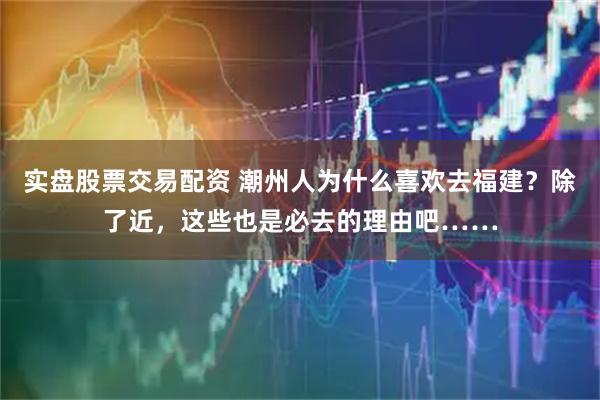 实盘股票交易配资 潮州人为什么喜欢去福建？除了近，这些也是必去的理由吧……