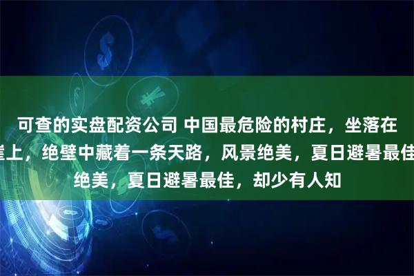 可查的实盘配资公司 中国最危险的村庄，坐落在1700米的悬崖上，绝壁中藏着一条天路，风景绝美，夏日避暑最佳，却少有人知