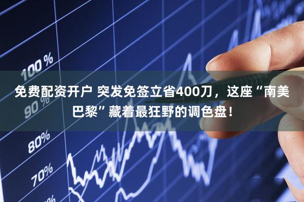 免费配资开户 突发免签立省400刀，这座“南美巴黎”藏着最狂野的调色盘！
