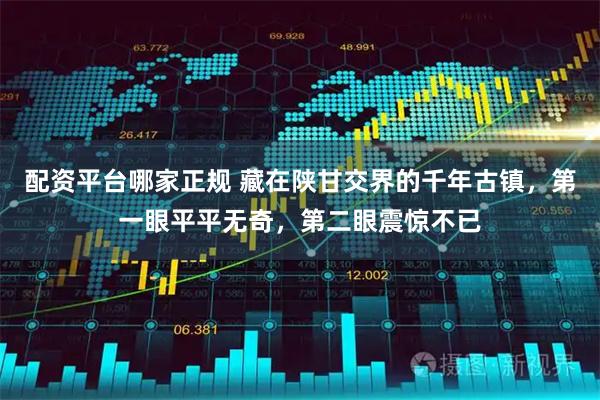 配资平台哪家正规 藏在陕甘交界的千年古镇，第一眼平平无奇，第二眼震惊不已