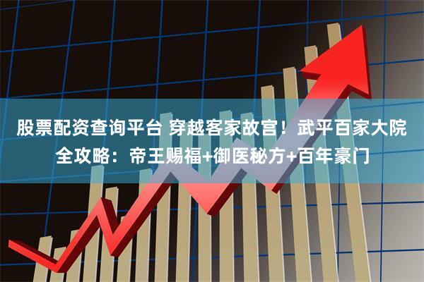 股票配资查询平台 穿越客家故宫！武平百家大院全攻略：帝王赐福+御医秘方+百年豪门