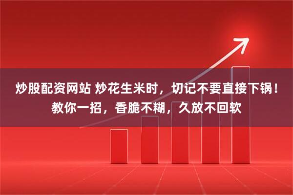 炒股配资网站 炒花生米时，切记不要直接下锅！教你一招，香脆不糊，久放不回软