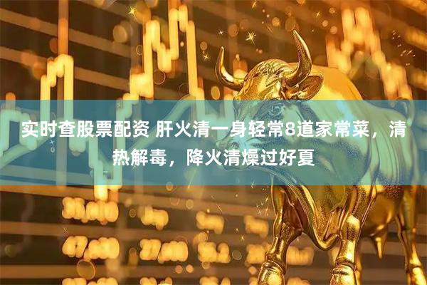 实时查股票配资 肝火清一身轻常8道家常菜，清热解毒，降火清燥过好夏