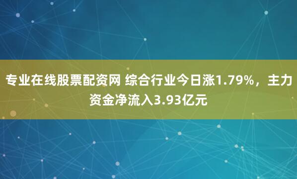 专业在线股票配资网 综合行业今日涨1.79%，主力资金净流入3.93亿元