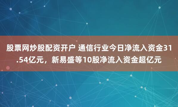 股票网炒股配资开户 通信行业今日净流入资金31.54亿元，新易盛等10股净流入资金超亿元