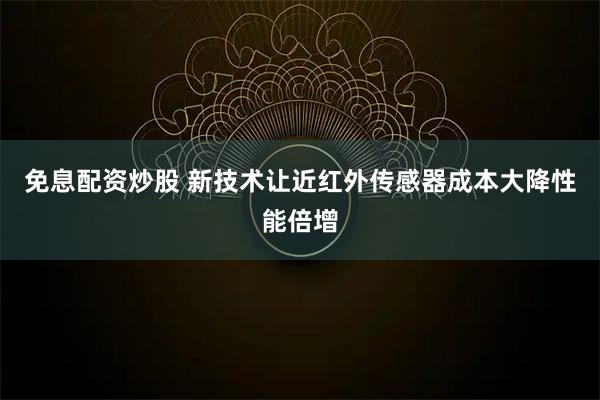 免息配资炒股 新技术让近红外传感器成本大降性能倍增
