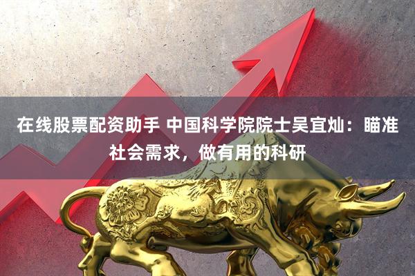 在线股票配资助手 中国科学院院士吴宜灿：瞄准社会需求，做有用的科研