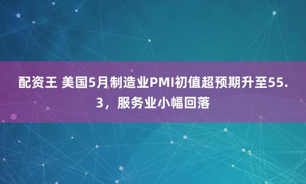 配资王 美国5月制造业PMI初值超预期升至55.3，服务业小幅回落