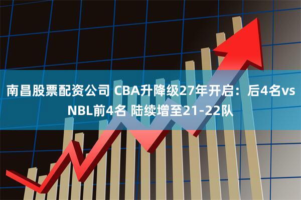 南昌股票配资公司 CBA升降级27年开启：后4名vsNBL前4名 陆续增至21-22队