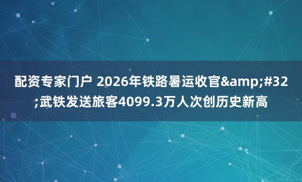 配资专家门户 2026年铁路暑运收官 武铁发送旅客4099.3万人次创历史新高