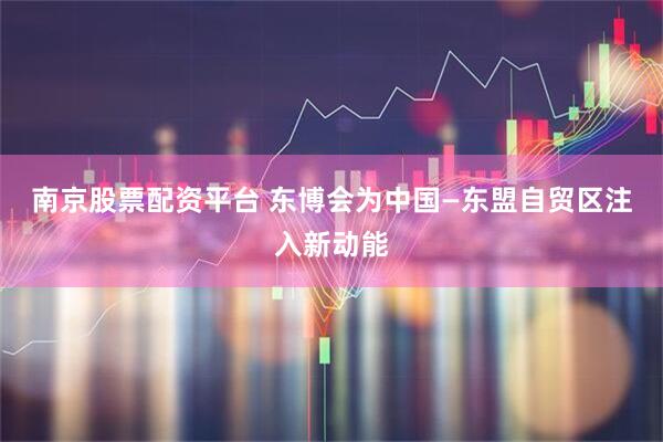 南京股票配资平台 东博会为中国—东盟自贸区注入新动能