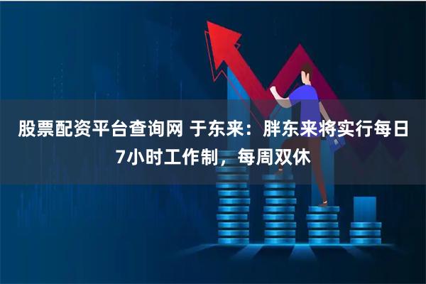 股票配资平台查询网 于东来：胖东来将实行每日7小时工作制，每周双休